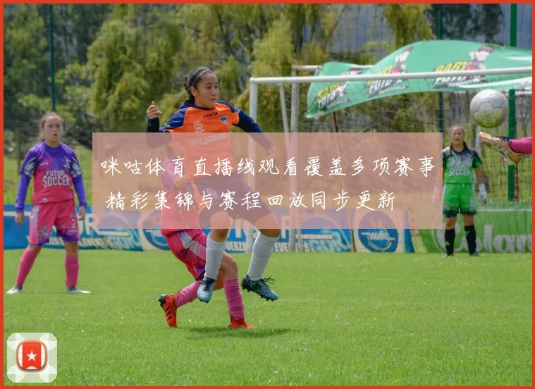 咪咕体育直播线观看覆盖多项赛事 精彩集锦与赛程回放同步更新
