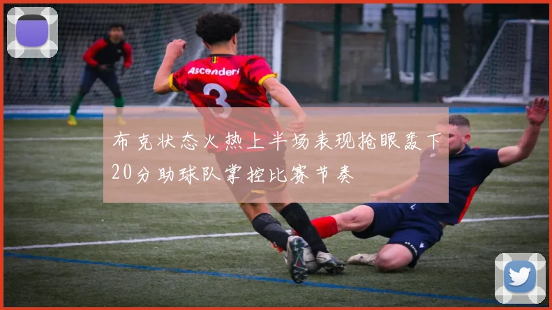 布克状态火热上半场表现抢眼轰下20分助球队掌控比赛节奏