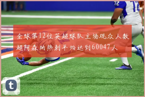 全球第12位英超球队主场观众人数超阿森纳热刺平均达到60047人