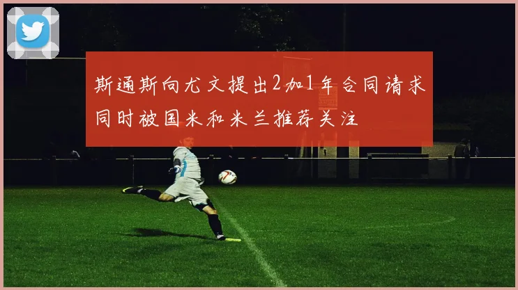 斯通斯向尤文提出2加1年合同请求同时被国米和米兰推荐关注