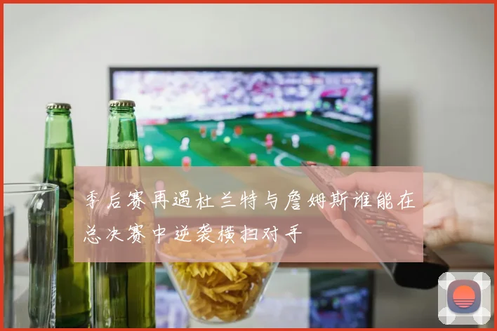 季后赛再遇杜兰特与詹姆斯谁能在总决赛中逆袭横扫对手