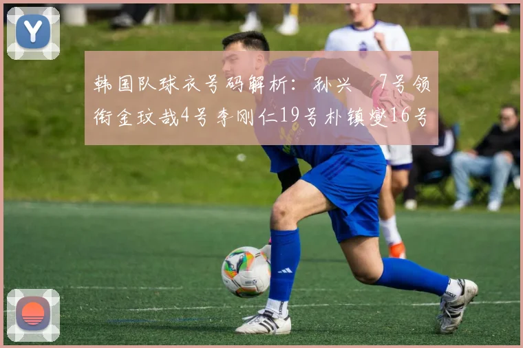 韩国队球衣号码解析：孙兴慜7号领衔金玟哉4号李刚仁19号朴镇燮16号的背后故事