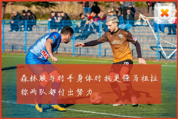 森林狼与对手身体对抗更强马祖拉称两队都付出努力