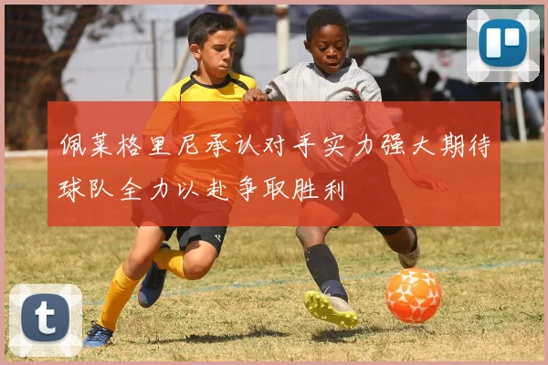 佩莱格里尼承认对手实力强大期待球队全力以赴争取胜利