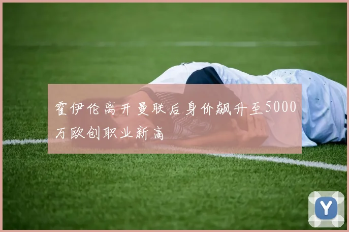 霍伊伦离开曼联后身价飙升至5000万欧创职业新高