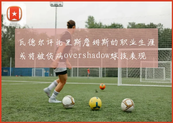 瓦德尔评论里斯詹姆斯的职业生涯或将被伤病overshadow球技表现