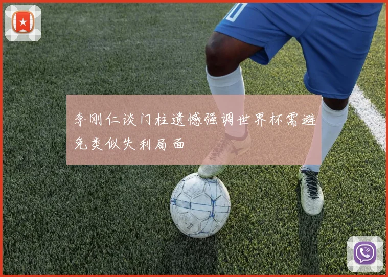 李刚仁谈门柱遗憾强调世界杯需避免类似失利局面