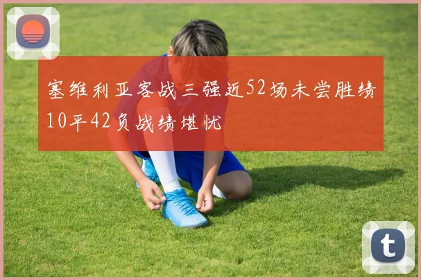 塞维利亚客战三强近52场未尝胜绩10平42负战绩堪忧