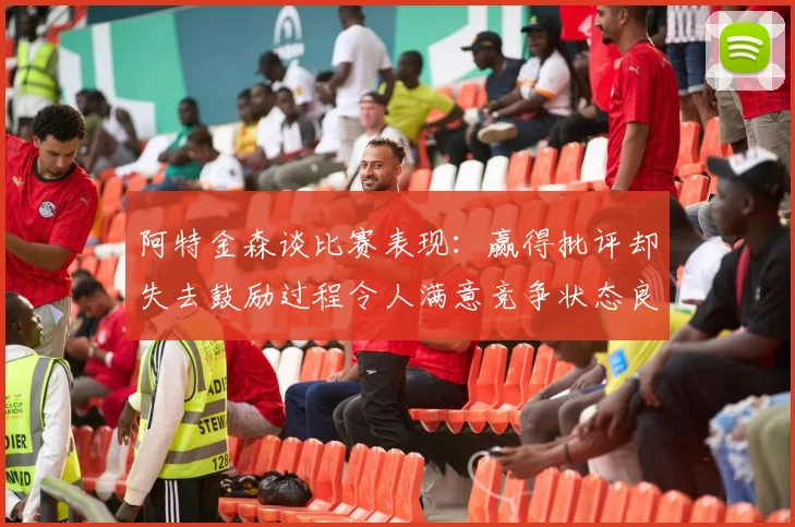 阿特金森谈比赛表现：赢得批评却失去鼓励过程令人满意竞争状态良好