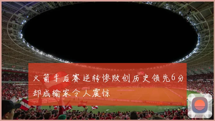火箭季后赛逆转惨败创历史领先6分却成输家令人震惊