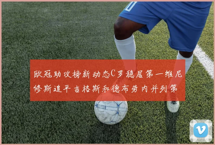 欧冠助攻榜新动态C罗稳居第一维尼修斯追平吉格斯和德布劳内并列第五