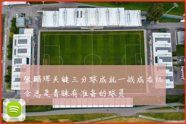 张鹏珲关键三分球成就一战成名机会总是青睐有准备的球员