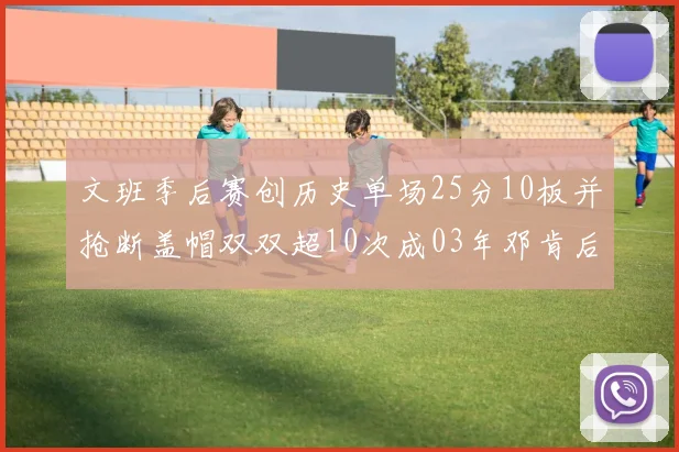 文班季后赛创历史单场25分10板并抢断盖帽双双超10次成03年邓肯后首人