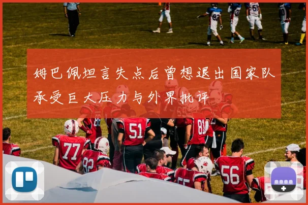 姆巴佩坦言失点后曾想退出国家队承受巨大压力与外界批评