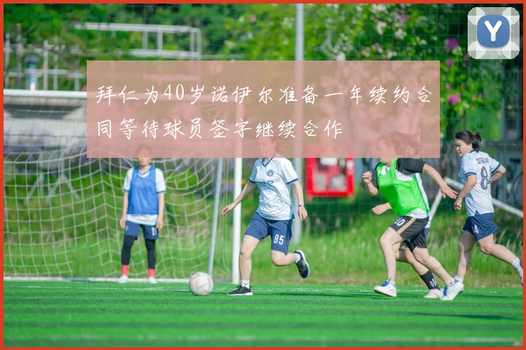 拜仁为40岁诺伊尔准备一年续约合同等待球员签字继续合作