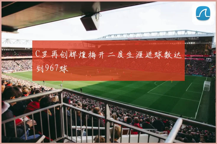 C罗再创辉煌梅开二度生涯进球数达到967球