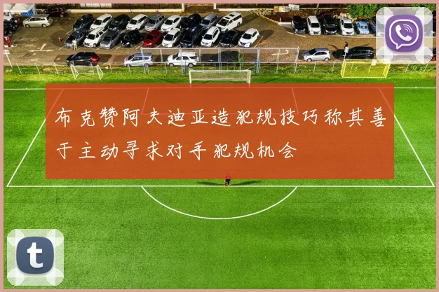 布克赞阿夫迪亚造犯规技巧称其善于主动寻求对手犯规机会